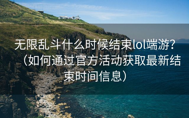 无限乱斗什么时候结束lol端游？（如何通过官方活动获取最新结束时间信息）