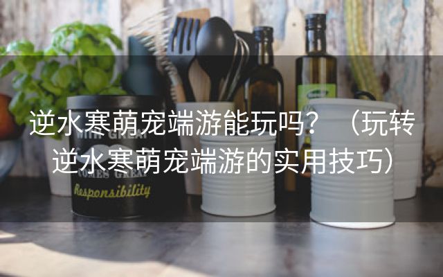 逆水寒萌宠端游能玩吗？（玩转逆水寒萌宠端游的实用技巧）