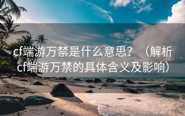 cf端游万禁是什么意思？（解析cf端游万禁的具体含义及影响）