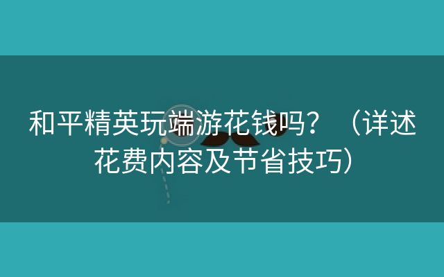 和平精英玩端游花钱吗？（详述花费内容及节省技巧）