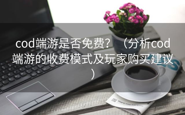 cod端游是否免费？（分析cod端游的收费模式及玩家购买建议）