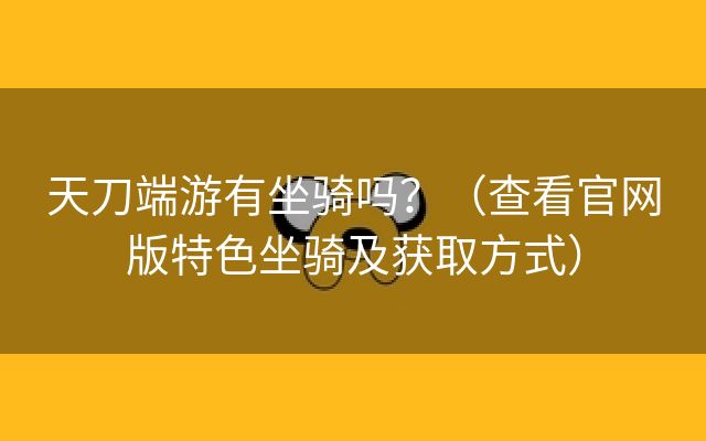 天刀端游有坐骑吗？（查看官网版特色坐骑及获取方式）