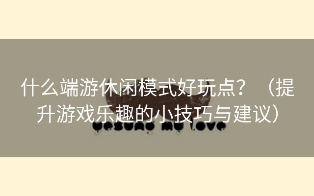 什么端游休闲模式好玩点？（提升游戏乐趣的小技巧与建议）