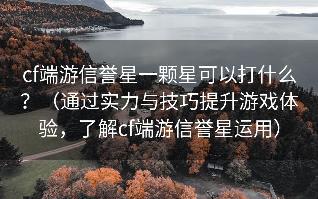 cf端游信誉星一颗星可以打什么？（通过实力与技巧提升游戏体验，了解cf端游信誉星运用）