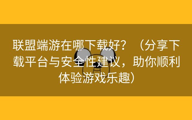 联盟端游在哪下载好？（分享下载平台与安全性建议，助你顺利体验游戏乐趣）