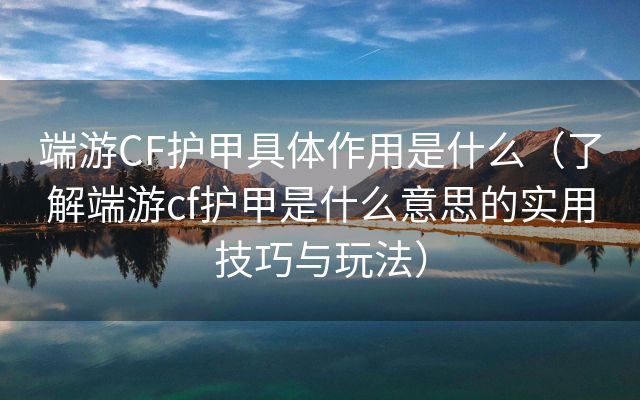 端游CF护甲具体作用是什么（了解端游cf护甲是什么意思的实用技巧与玩法）