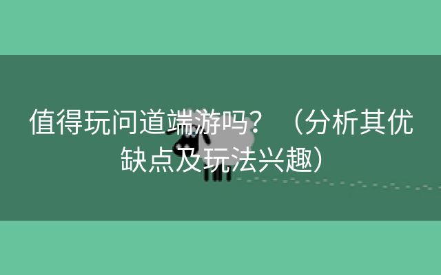 值得玩问道端游吗？（分析其优缺点及玩法兴趣）