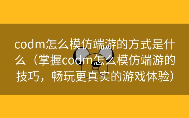 codm怎么模仿端游的方式是什么（掌握codm怎么模仿端游的技巧，畅玩更真实的游戏体验）