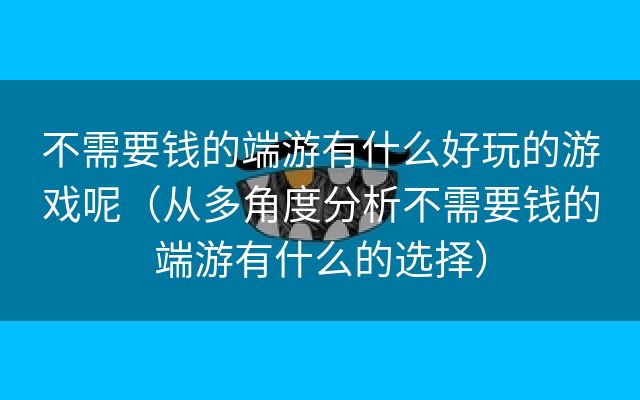 不需要钱的端游有什么好玩的游戏呢（从多角度分析不需要钱的端游有什么的选择）