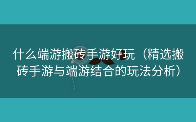 什么端游搬砖手游好玩（精选搬砖手游与端游结合的玩法分析）