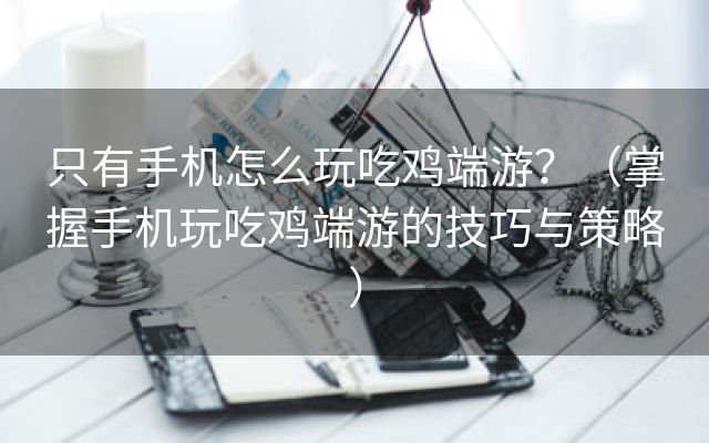 只有手机怎么玩吃鸡端游？（掌握手机玩吃鸡端游的技巧与策略）