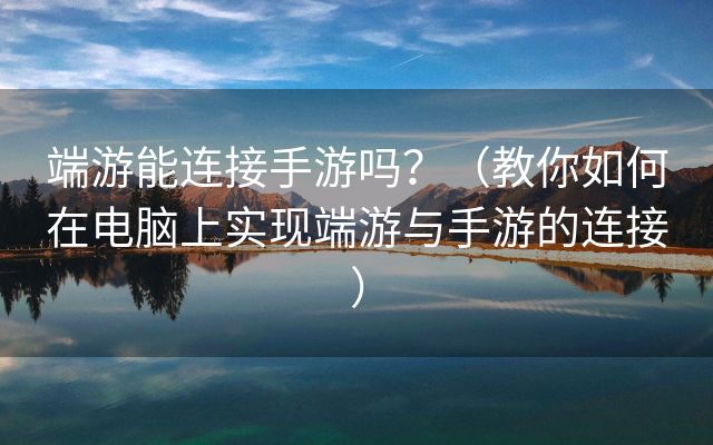 端游能连接手游吗？（教你如何在电脑上实现端游与手游的连接）