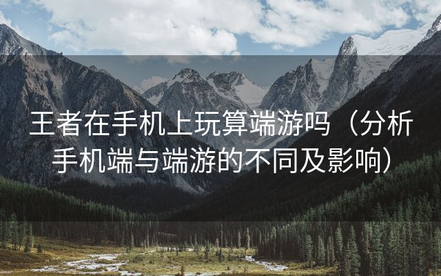 王者在手机上玩算端游吗（分析手机端与端游的不同及影响）