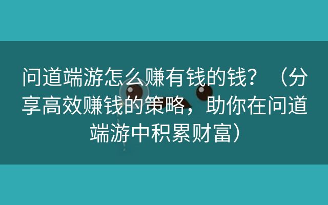 问道端游怎么赚有钱的钱？（分享高效赚钱的策略，助你在问道端游中积累财富）