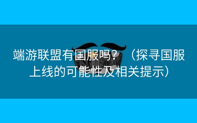 端游联盟有国服吗？（探寻国服上线的可能性及相关提示）