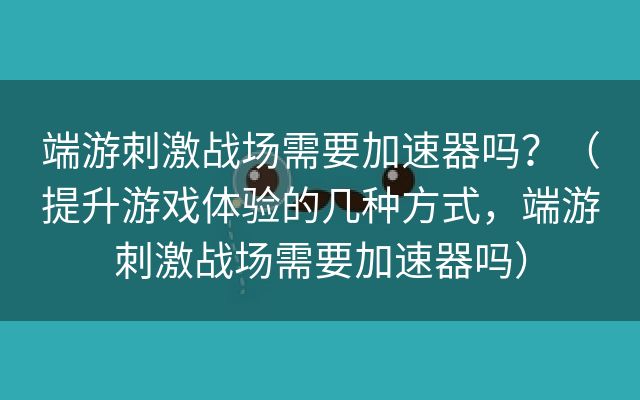 端游刺激战场需要加速器吗？（提升游戏体验的几种方式，端游刺激战场需要加速器吗）