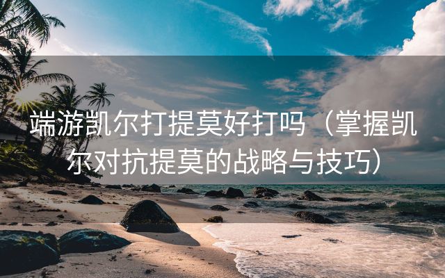 端游凯尔打提莫好打吗（掌握凯尔对抗提莫的战略与技巧）