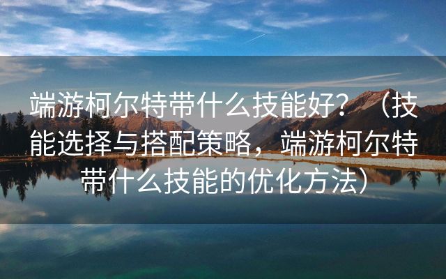 端游柯尔特带什么技能好？（技能选择与搭配策略，端游柯尔特带什么技能的优化方法）