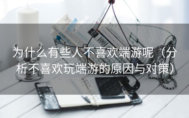 为什么有些人不喜欢端游呢（分析不喜欢玩端游的原因与对策）