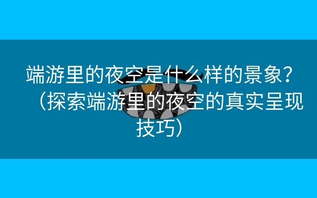 端游里的夜空是什么样的景象？（探索端游里的夜空的真实呈现技巧）