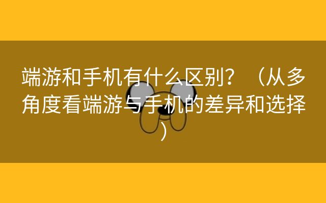 端游和手机有什么区别？（从多角度看端游与手机的差异和选择）