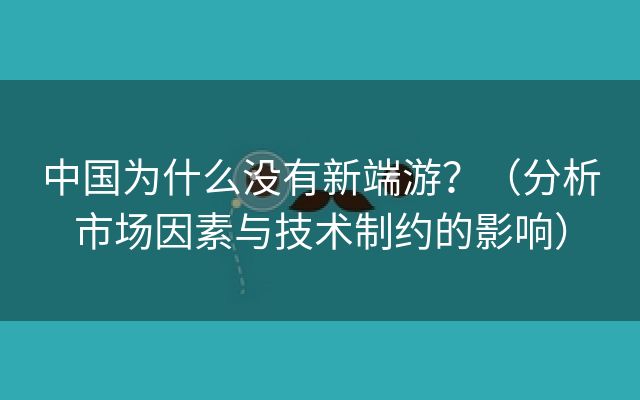 中国为什么没有新端游？（分析市场因素与技术制约的影响）