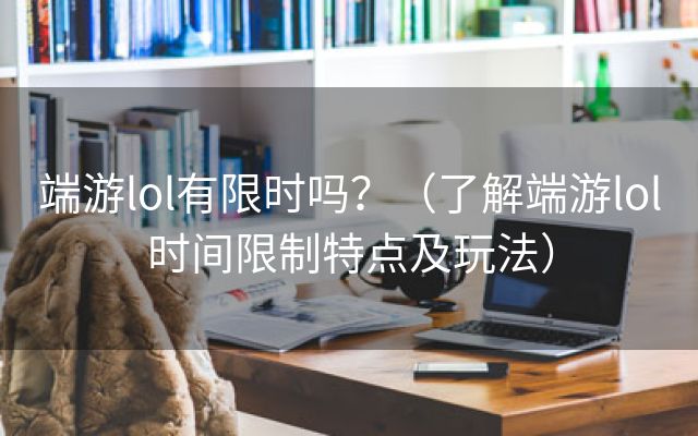 端游lol有限时吗？（了解端游lol时间限制特点及玩法）