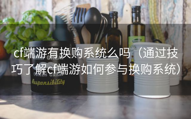 cf端游有换购系统么吗（通过技巧了解cf端游如何参与换购系统）