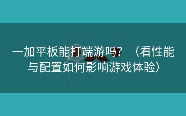 一加平板能打端游吗？（看性能与配置如何影响游戏体验）