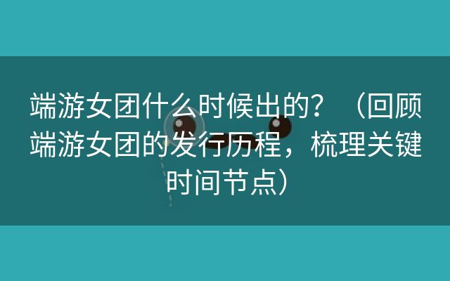 端游女团什么时候出的？（回顾端游女团的发行历程，梳理关键时间节点）