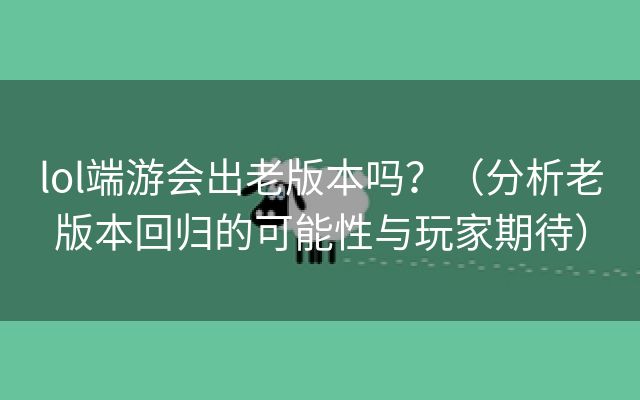 lol端游会出老版本吗？（分析老版本回归的可能性与玩家期待）