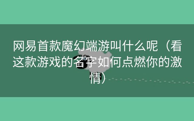 网易首款魔幻端游叫什么呢（看这款游戏的名字如何点燃你的激情）