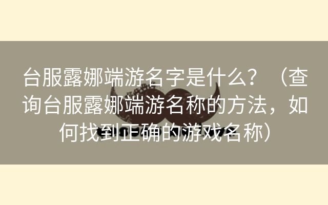 台服露娜端游名字是什么？（查询台服露娜端游名称的方法，如何找到正确的游戏名称）