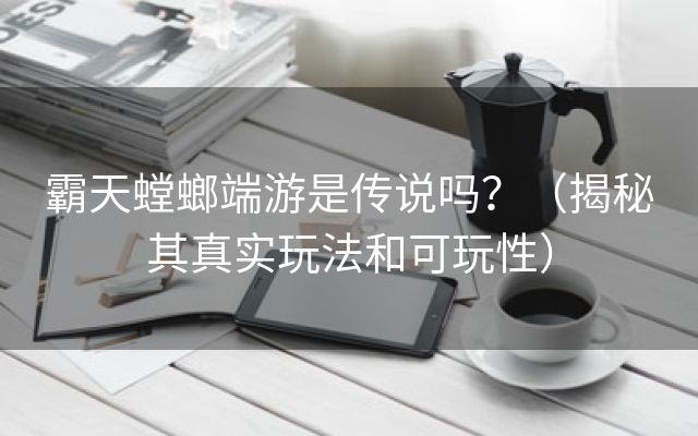 霸天螳螂端游是传说吗？（揭秘其真实玩法和可玩性）