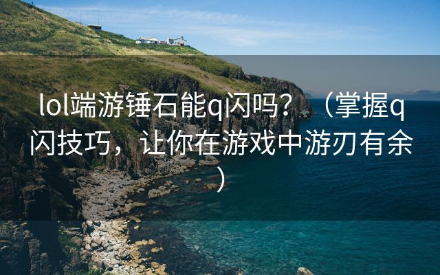 lol端游锤石能q闪吗？（掌握q闪技巧，让你在游戏中游刃有余）