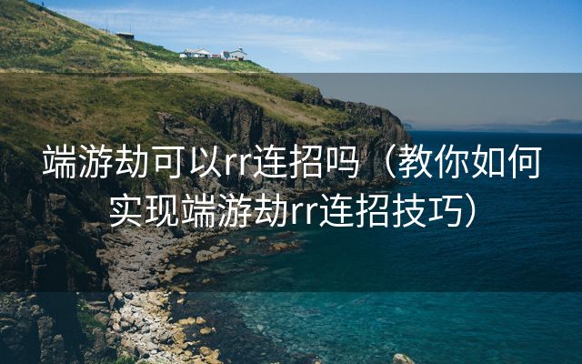 端游劫可以rr连招吗（教你如何实现端游劫rr连招技巧）