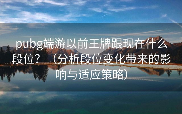 pubg端游以前王牌跟现在什么段位？（分析段位变化带来的影响与适应策略）