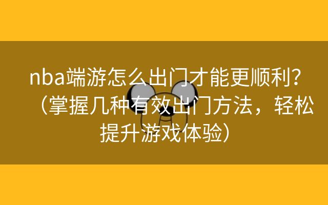 nba端游怎么出门才能更顺利？（掌握几种有效出门方法，轻松提升游戏体验）