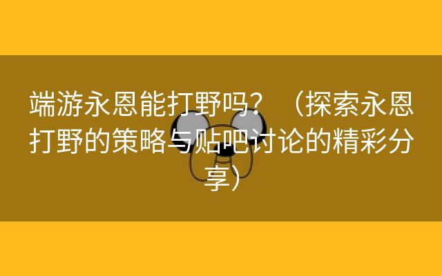 端游永恩能打野吗？（探索永恩打野的策略与贴吧讨论的精彩分享）