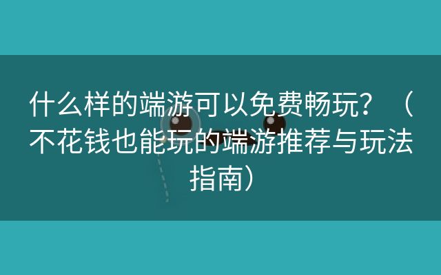 什么样的端游可以免费畅玩？（不花钱也能玩的端游推荐与玩法指南）