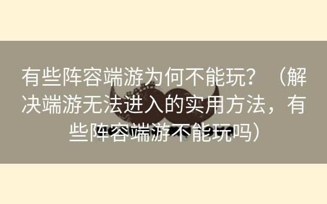 有些阵容端游为何不能玩？（解决端游无法进入的实用方法，有些阵容端游不能玩吗）