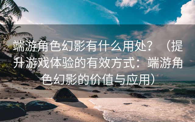 端游角色幻影有什么用处？（提升游戏体验的有效方式：端游角色幻影的价值与应用）