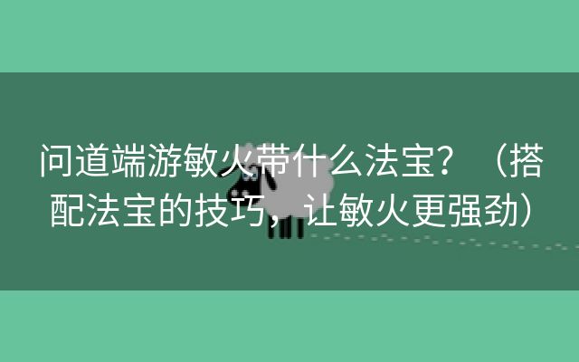 问道端游敏火带什么法宝？（搭配法宝的技巧，让敏火更强劲）