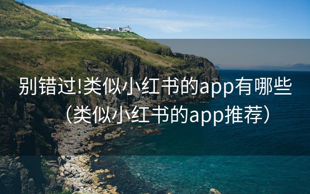 别错过!类似小红书的app有哪些（类似小红书的app推荐）