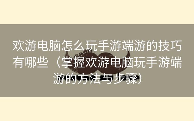 欢游电脑怎么玩手游端游的技巧有哪些（掌握欢游电脑玩手游端游的方法与步骤）