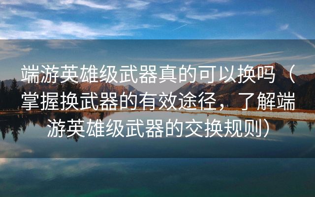 端游英雄级武器真的可以换吗（掌握换武器的有效途径，了解端游英雄级武器的交换规则）