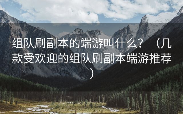 组队刷副本的端游叫什么？（几款受欢迎的组队刷副本端游推荐）