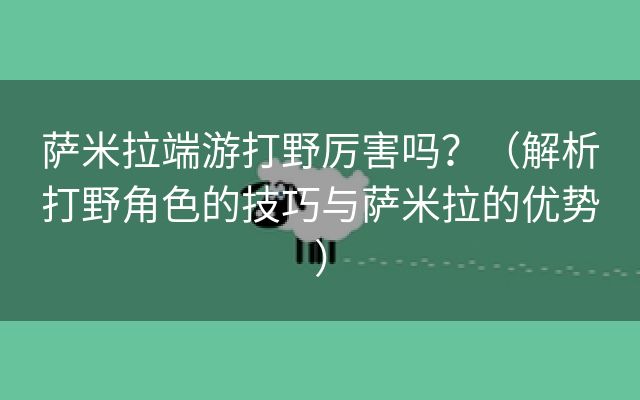 萨米拉端游打野厉害吗？（解析打野角色的技巧与萨米拉的优势）