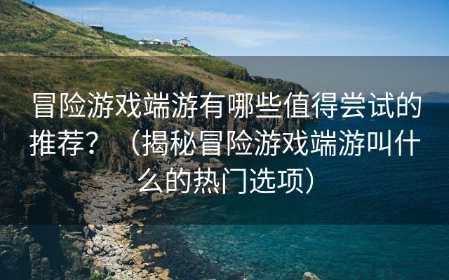 冒险游戏端游有哪些值得尝试的推荐？（揭秘冒险游戏端游叫什么的热门选项）