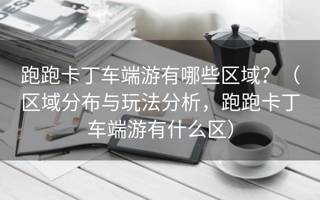 跑跑卡丁车端游有哪些区域？（区域分布与玩法分析，跑跑卡丁车端游有什么区）